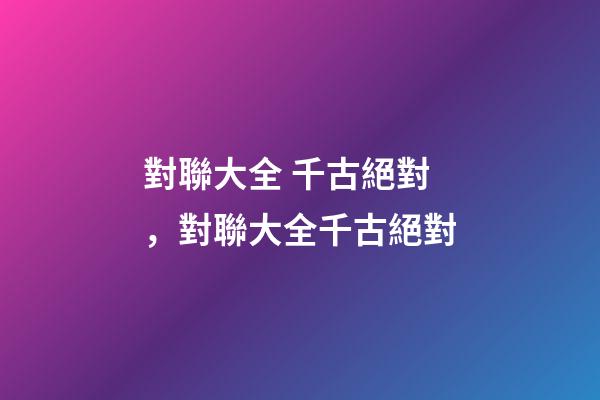 對聯大全 千古絕對，對聯大全千古絕對(轉)-第1張-觀點-玄機派